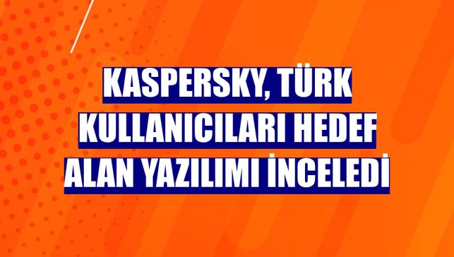 Kaspersky, Türk kullanıcıları hedef alan yazılımı inceledi