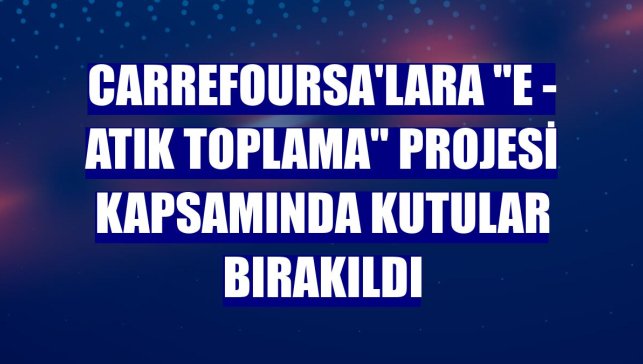 CarrefourSA'lara "E - Atık Toplama" projesi kapsamında kutular bırakıldı