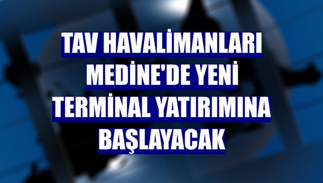 TAV Havalimanları Medine'de yeni terminal yatırımına başlayacak