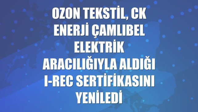 Ozon Tekstil, CK Enerji Çamlıbel Elektrik aracılığıyla aldığı I-REC sertifikasını yeniledi