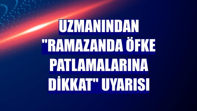 Uzmanından "Ramazanda öfke patlamalarına dikkat" uyarısı
