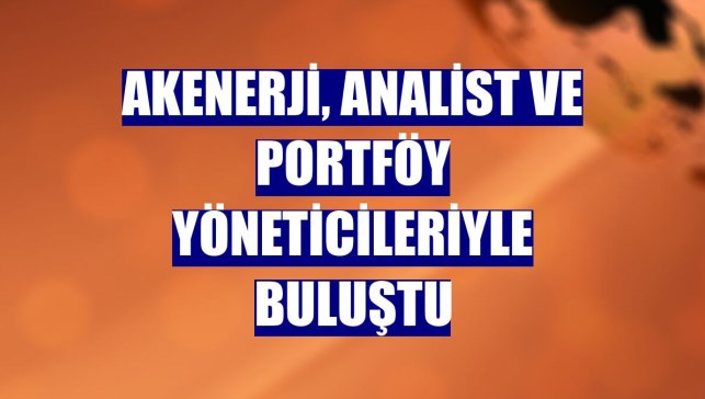 Akenerji, analist ve portföy yöneticileriyle buluştu