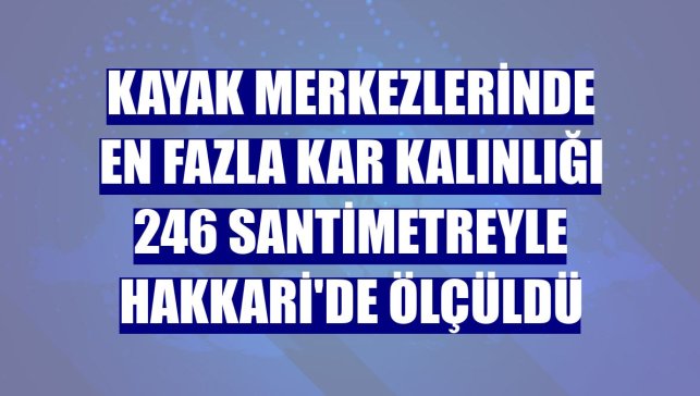 Kayak merkezlerinde en fazla kar kalınlığı 246 santimetreyle Hakkari'de ölçüldü