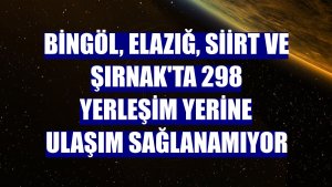 Bingöl, Elazığ, Siirt ve Şırnak'ta 298 yerleşim yerine ulaşım sağlanamıyor