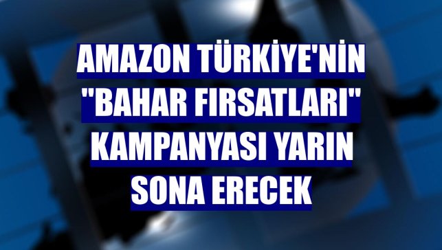 Amazon Türkiye'nin "Bahar Fırsatları" kampanyası yarın sona erecek