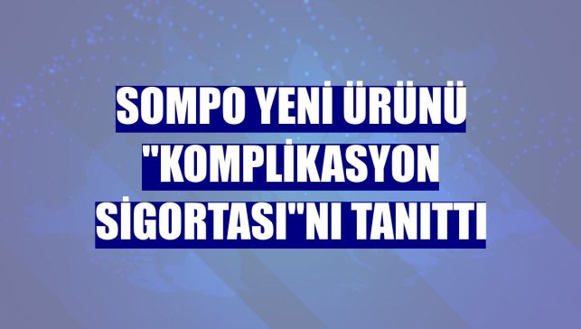 Sompo yeni ürünü "Komplikasyon Sigortası"nı tanıttı
