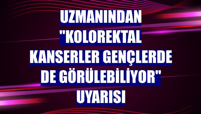 Uzmanından "Kolorektal kanserler gençlerde de görülebiliyor" uyarısı