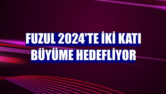 Fuzul 2024'te iki katı büyüme hedefliyor