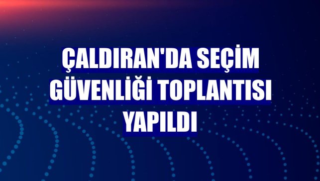 Çaldıran'da seçim güvenliği toplantısı yapıldı
