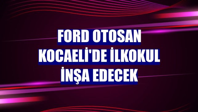 Ford Otosan Kocaeli'de ilkokul inşa edecek