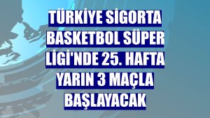 Türkiye Sigorta Basketbol Süper Ligi'nde 25. hafta yarın 3 maçla başlayacak