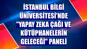 İstanbul Bilgi Üniversitesi'nde 'Yapay Zeka Çağı ve Kütüphanelerin Geleceği' paneli