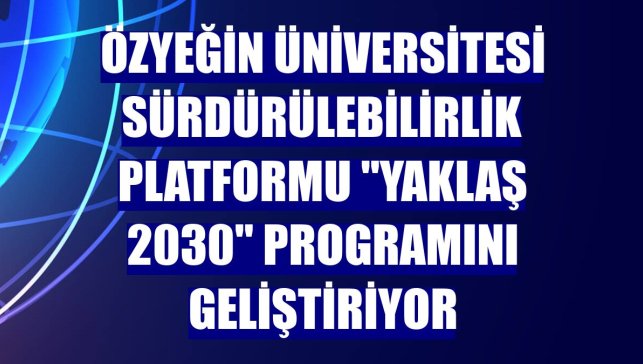 Özyeğin Üniversitesi Sürdürülebilirlik Platformu "Yaklaş 2030" programını geliştiriyor