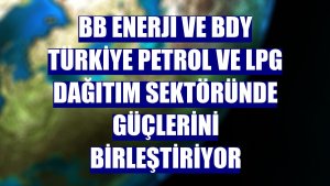 BB Enerji ve BDY Türkiye petrol ve LPG dağıtım sektöründe güçlerini birleştiriyor