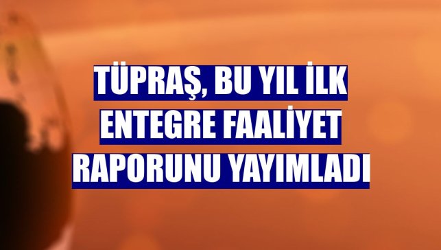 Tüpraş, bu yıl ilk Entegre Faaliyet Raporunu yayımladı