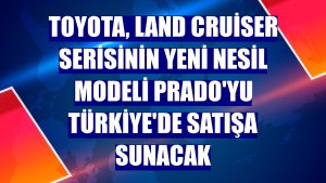 Toyota, Land Cruiser serisinin yeni nesil modeli Prado'yu Türkiye'de satışa sunacak