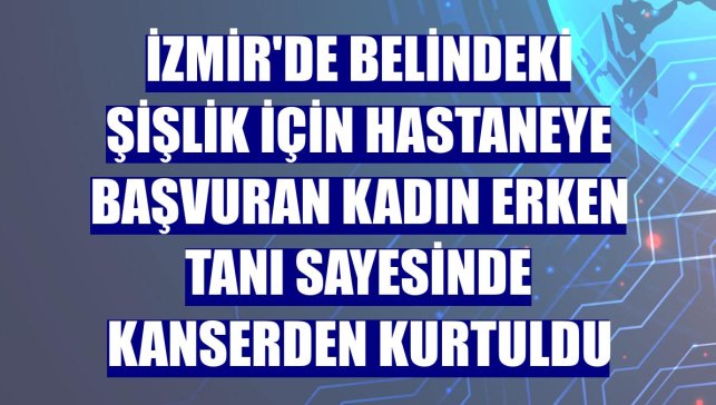 İzmir'de belindeki şişlik için hastaneye başvuran kadın erken tanı sayesinde kanserden kurtuldu