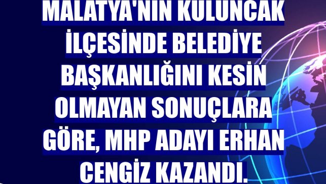 Malatya'nın Kuluncak ilçesinde belediye başkanlığını kesin olmayan sonuçlara göre, MHP adayı Erhan Cengiz kazandı.