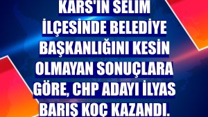 Kars'ın Selim ilçesinde belediye başkanlığını kesin olmayan sonuçlara göre, CHP adayı İlyas Barış Koç kazandı.