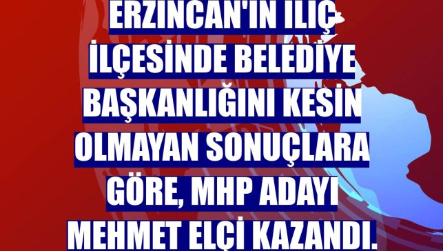 Erzincan'ın İliç ilçesinde belediye başkanlığını kesin olmayan sonuçlara göre, MHP adayı Mehmet Elçi kazandı.
