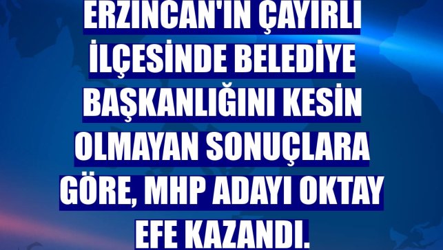 Erzincan'ın Çayırlı ilçesinde belediye başkanlığını kesin olmayan sonuçlara göre, MHP adayı Oktay Efe kazandı.