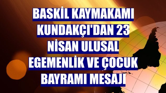 Baskil Kaymakamı Kundakçı'dan 23 Nisan Ulusal Egemenlik ve Çocuk Bayramı mesajı