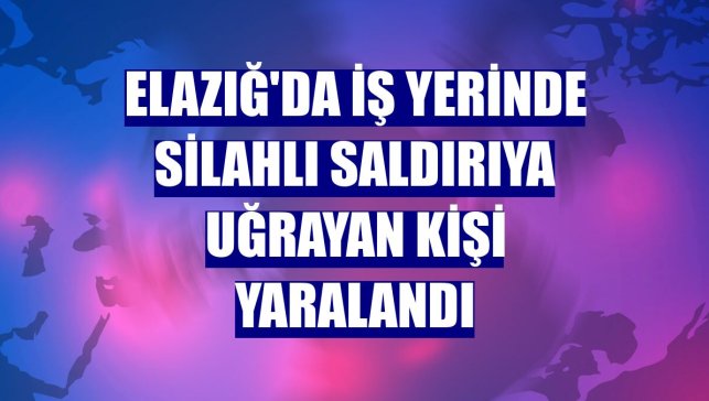 Elazığ'da iş yerinde silahlı saldırıya uğrayan kişi yaralandı