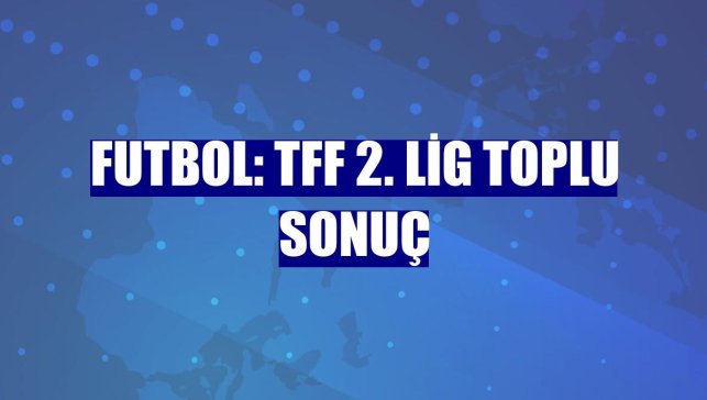 Futbol: TFF 2. Lig toplu sonuç