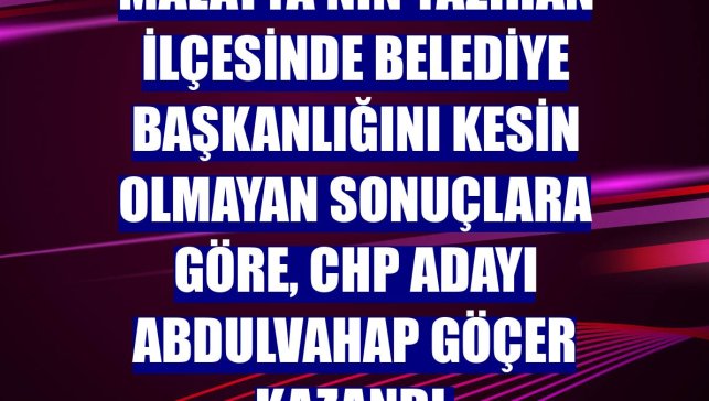 Malatya'nın Yazıhan ilçesinde belediye başkanlığını kesin olmayan sonuçlara göre, CHP adayı Abdulvahap Göçer kazandı.
