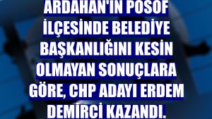 Ardahan'ın Posof ilçesinde belediye başkanlığını kesin olmayan sonuçlara göre, CHP adayı Erdem Demirci kazandı.