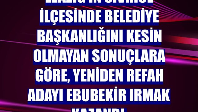Elazığ'ın Sivrice ilçesinde belediye başkanlığını kesin olmayan sonuçlara göre, Yeniden Refah adayı Ebubekir Irmak kazandı.