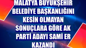 Malatya Büyükşehir Belediye Başkanlığını kesin olmayan sonuçlara göre AK Parti adayı Sami Er kazandı