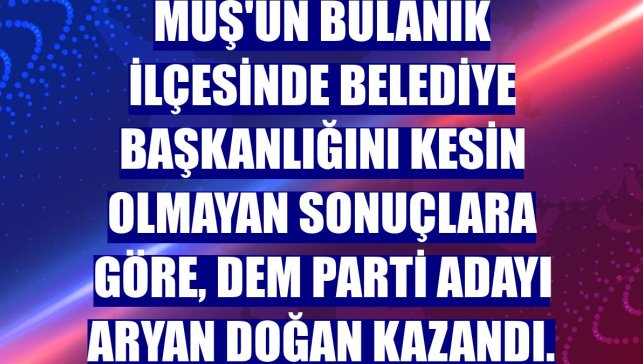 Muş'un Bulanık ilçesinde belediye başkanlığını kesin olmayan sonuçlara göre, DEM Parti adayı Aryan Doğan kazandı.