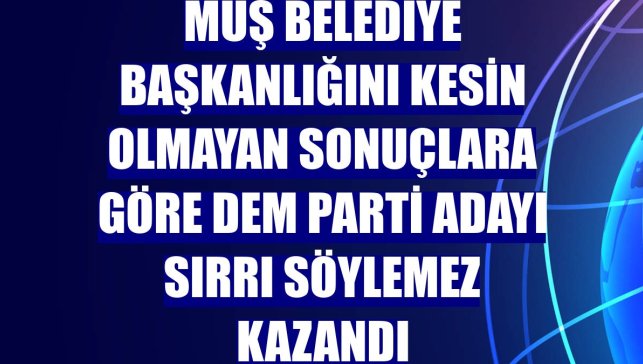 Muş Belediye Başkanlığını kesin olmayan sonuçlara göre DEM Parti adayı Sırrı Söylemez kazandı