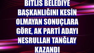 Bitlis Belediye Başkanlığını kesin olmayan sonuçlara göre, AK Parti adayı Nesrullah Tanğlay kazandı