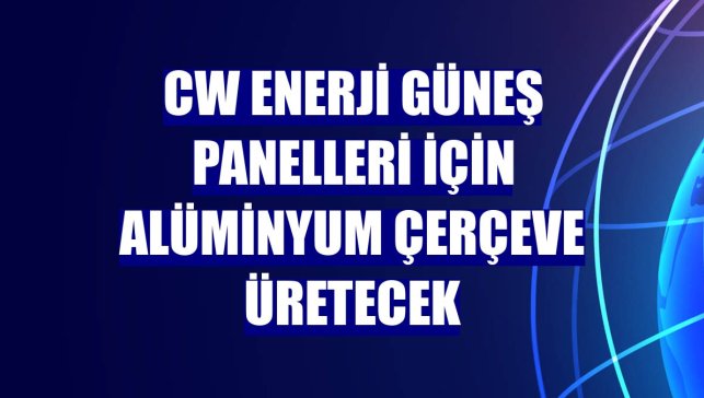 CW Enerji güneş panelleri için alüminyum çerçeve üretecek