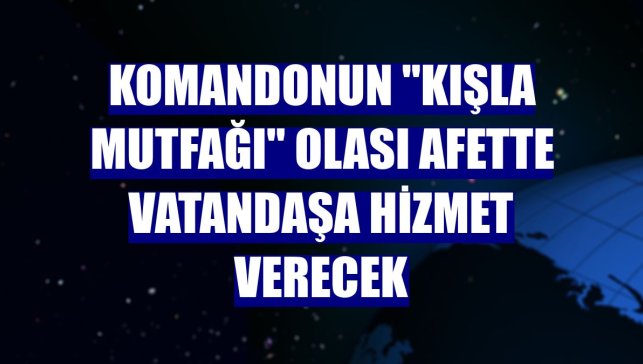 Komandonun "Kışla Mutfağı" olası afette vatandaşa hizmet verecek