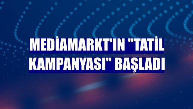 MediaMarkt'ın "Tatil Kampanyası" başladı
