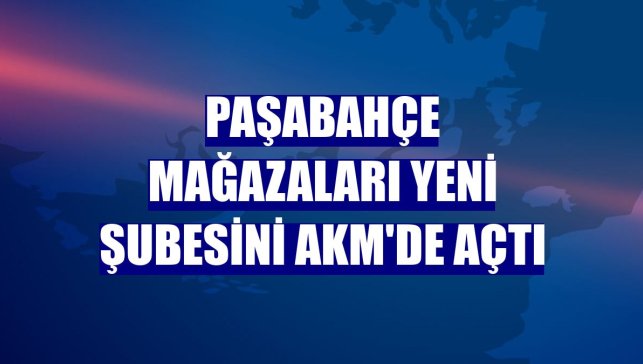 Paşabahçe Mağazaları yeni şubesini AKM'de açtı