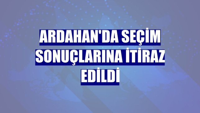 Ardahan'da seçim sonuçlarına itiraz edildi
