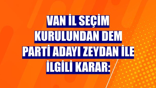 Van İl Seçim Kurulundan DEM Parti adayı Zeydan ile ilgili karar: