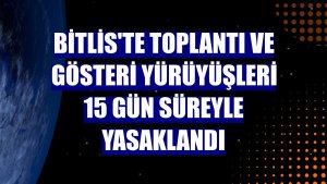 Bitlis'te toplantı ve gösteri yürüyüşleri 15 gün süreyle yasaklandı