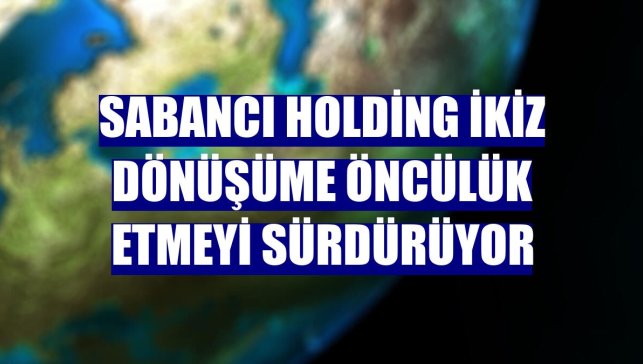 Sabancı Holding ikiz dönüşüme öncülük etmeyi sürdürüyor