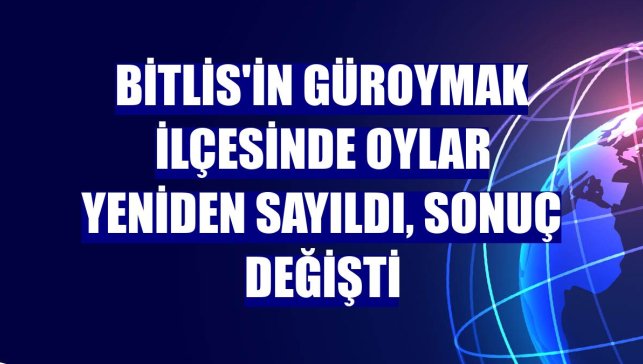 Bitlis'in Güroymak ilçesinde oylar yeniden sayıldı, sonuç değişti