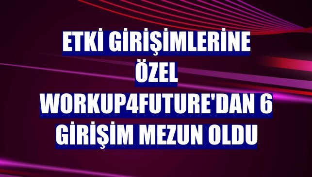 Etki girişimlerine özel Workup4Future'dan 6 girişim mezun oldu