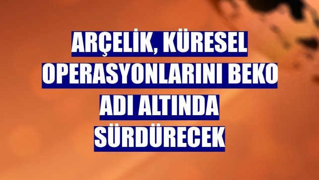 Arçelik, küresel operasyonlarını Beko adı altında sürdürecek