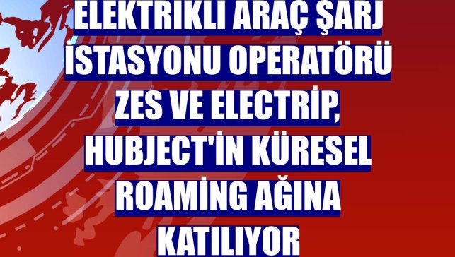 Elektrikli araç şarj istasyonu operatörü ZES ve electrip, Hubject'in küresel roaming ağına katılıyor
