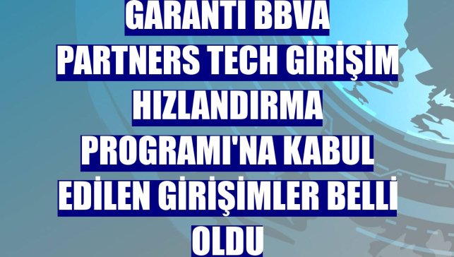 Garanti BBVA Partners Tech Girişim Hızlandırma Programı'na kabul edilen girişimler belli oldu