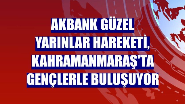 Akbank Güzel Yarınlar Hareketi, Kahramanmaraş'ta gençlerle buluşuyor