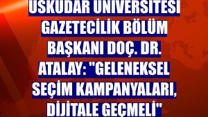 Üsküdar Üniversitesi Gazetecilik Bölüm Başkanı Doç. Dr. Atalay: 'Geleneksel seçim kampanyaları, dijitale geçmeli'